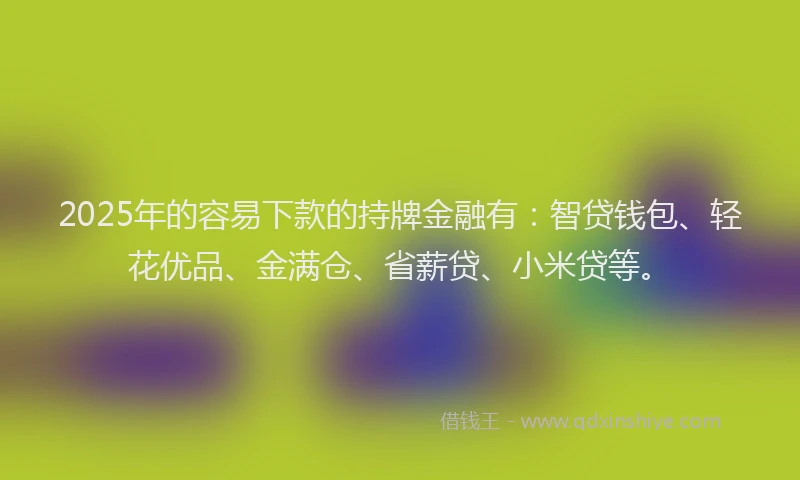 2025年的容易下款的持牌金融有:智贷钱包、轻花优品、金满仓、省薪贷、小米贷等。