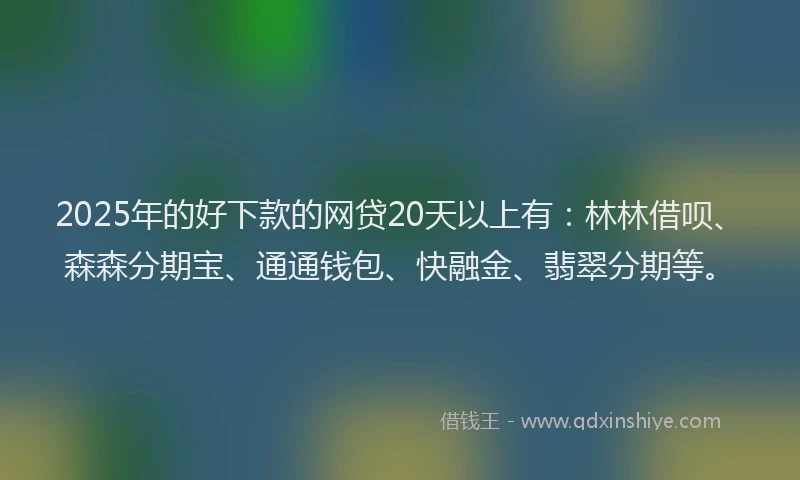 2025年的好下款的网贷20天以上有：林林借呗、森森分期宝、通通钱包、快融金、翡翠分期等。
