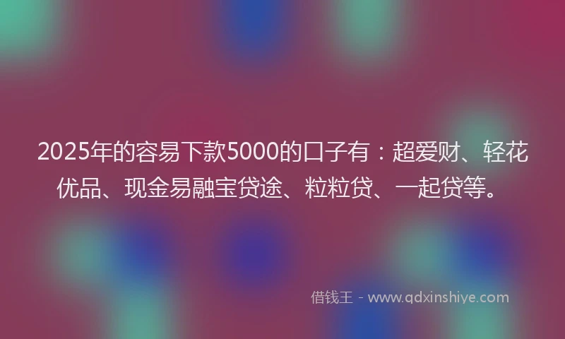 2025年的容易下款5000的口子有：超爱财、轻花优品、现金易融宝贷途、粒粒贷、一起贷等。
