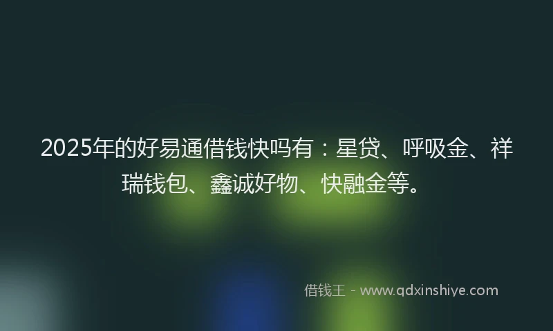 2025年的好易通借钱快吗有：星贷、呼吸金、祥瑞钱包、鑫诚好物、快融金等。