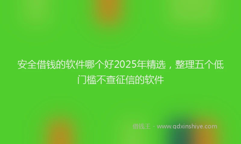 安全借钱的软件哪个好2025年精选，整理五个低门槛不查征信的软件