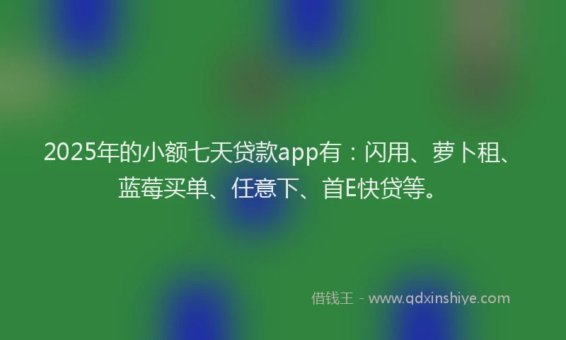 2025年的小额七天贷款app有：闪用、萝卜租、蓝莓买单、任意下、首E快贷等。