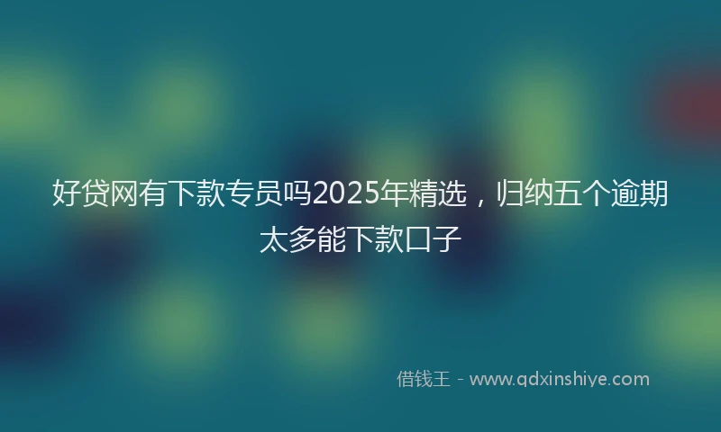 好贷网有下款专员吗2025年精选，归纳五个逾期太多能下款口子