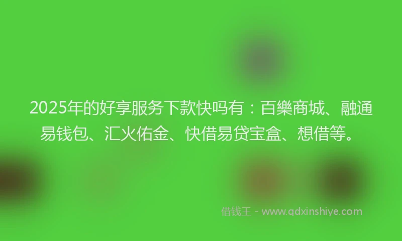 2025年的好享服务下款快吗有：百樂商城、融通易钱包、汇火佑金、快借易贷宝盒、想借等。