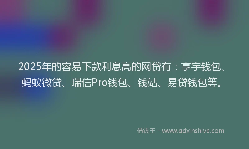2025年的容易下款利息高的网贷有：享宇钱包、蚂蚁微贷、瑞信Pro钱包、钱站、易贷钱包等。
