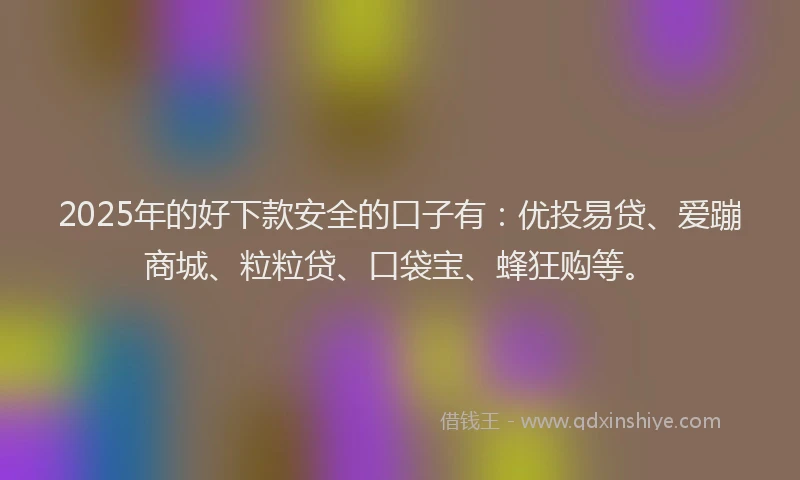 2025年的好下款安全的口子有：优投易贷、爱蹦商城、粒粒贷、口袋宝、蜂狂购等。
