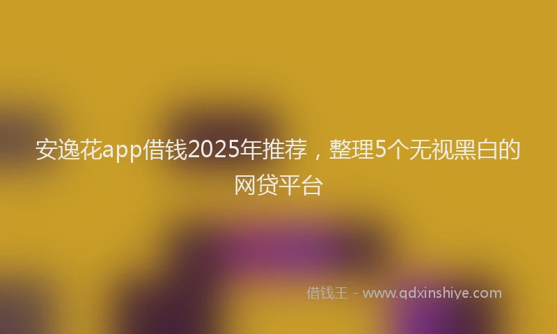 安逸花app借钱2025年推荐，整理5个无视黑白的网贷平台