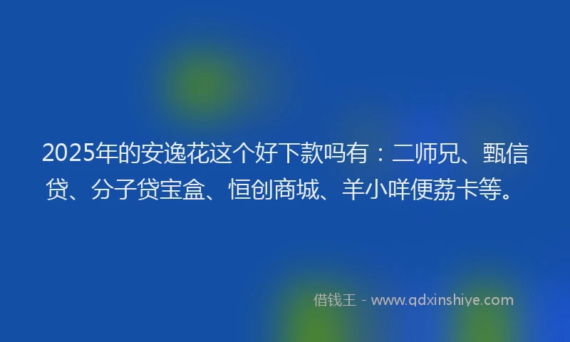 2025年的安逸花这个好下款吗有：二师兄、甄信贷、分子贷宝盒、恒创商城、羊小咩便荔卡等。