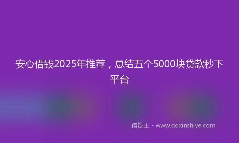 安心借钱2025年推荐，总结五个5000块贷款秒下平台