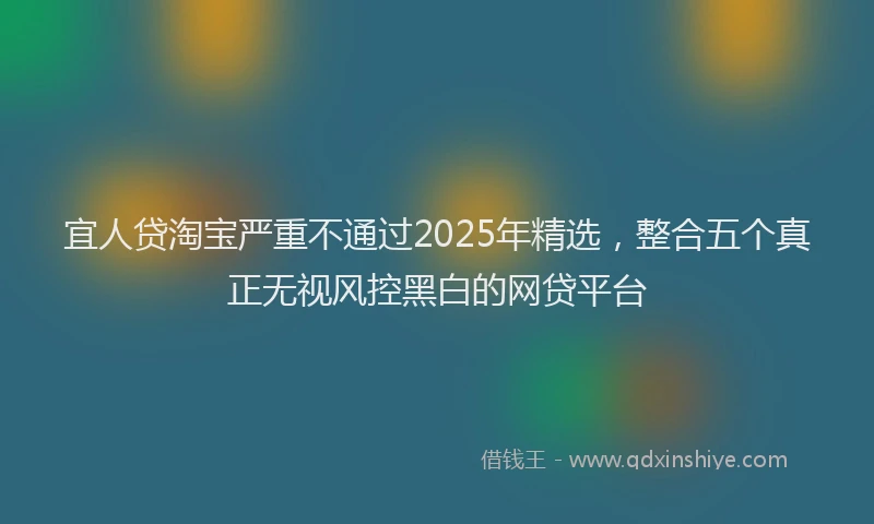 宜人贷淘宝严重不通过2025年精选，整合五个真正无视风控黑白的网贷平台