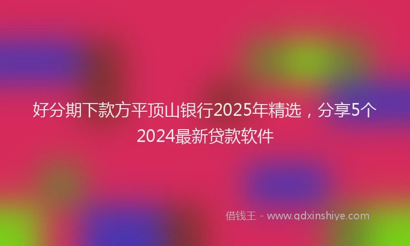 好分期下款方平顶山银行2025年精选，分享5个2024最新贷款软件
