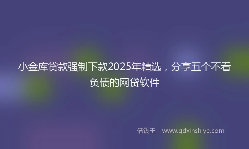 小金库贷款强制下款2025年精选，分享五个不看负债的网贷软件