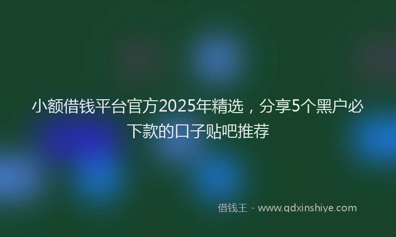 小额借钱平台官方2025年精选，分享5个黑户必下款的口子贴吧推荐