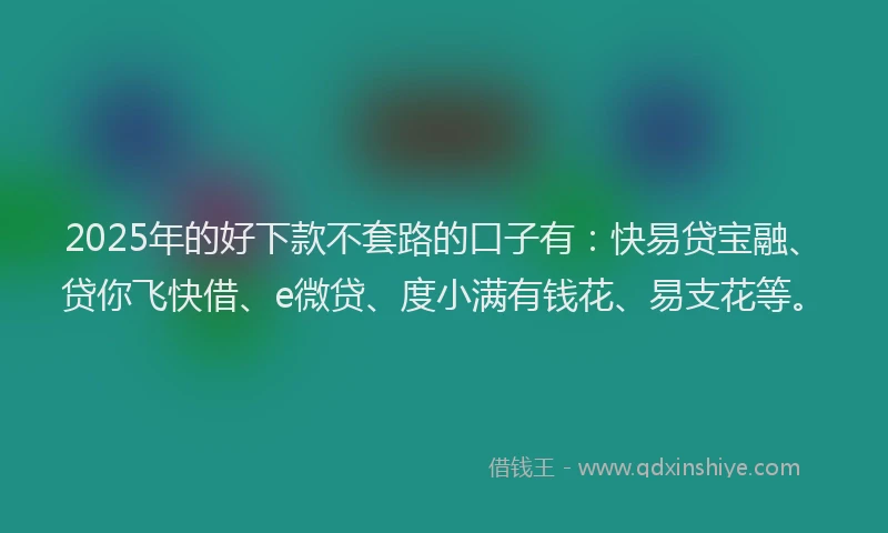 2025年的好下款不套路的口子有：快易贷宝融、贷你飞快借、e微贷、度小满有钱花、易支花等。