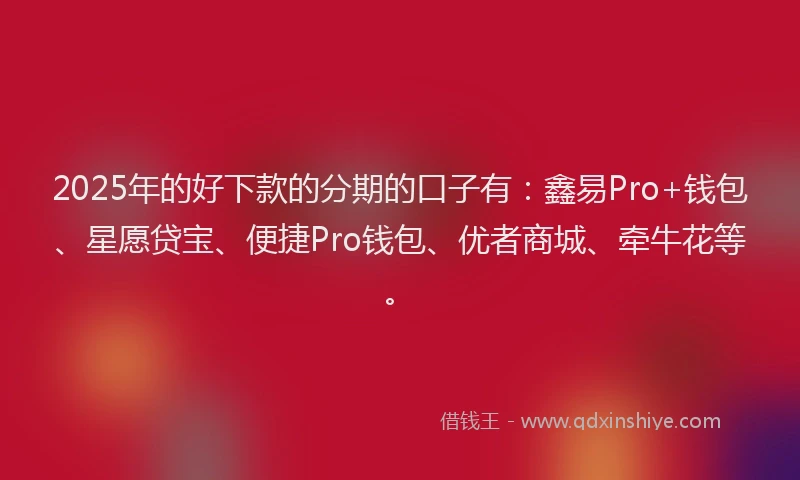 2025年的好下款的分期的口子有：鑫易Pro+钱包、星愿贷宝、便捷Pro钱包、优者商城、牵牛花等。