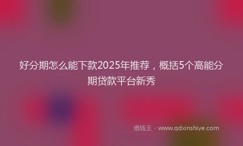 好分期怎么能下款2025年推荐，概括5个高能分期贷款平台新秀