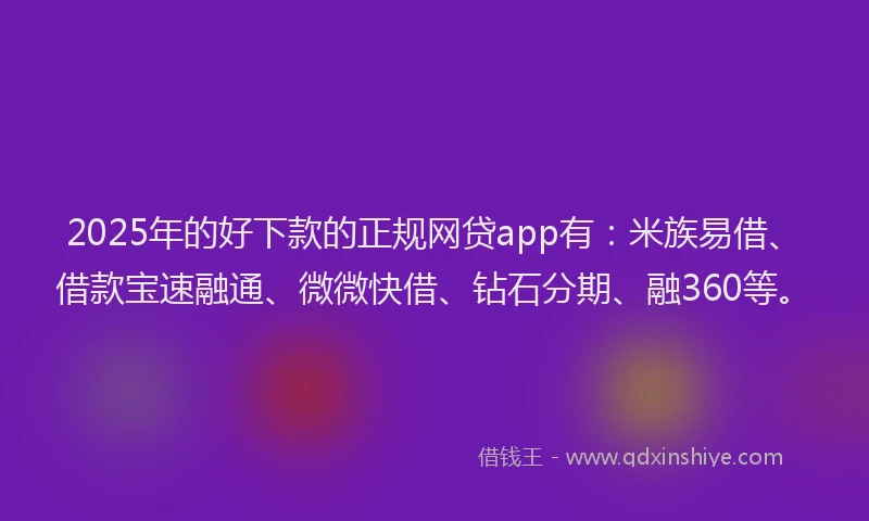 2025年的好下款的正规网贷app有：米族易借、借款宝速融通、微微快借、钻石分期、融360等。