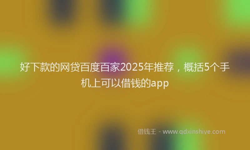 好下款的网贷百度百家2025年推荐，概括5个手机上可以借钱的app