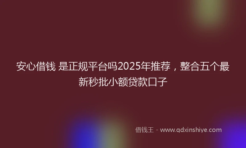 安心借钱 是正规平台吗2025年推荐，整合五个最新秒批小额贷款口子