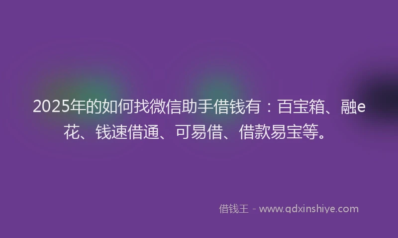 2025年的如何找微信助手借钱有：百宝箱、融e花、钱速借通、可易借、借款易宝等。