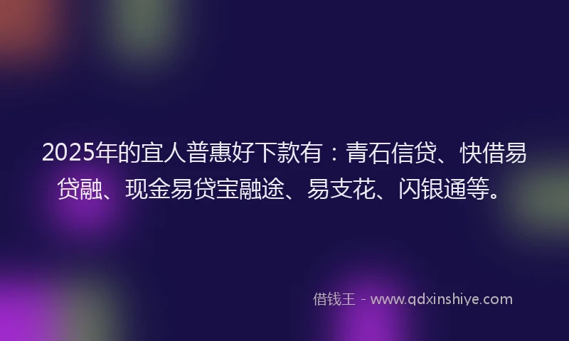 2025年的宜人普惠好下款有：青石信贷、快借易贷融、现金易贷宝融途、易支花、闪银通等。