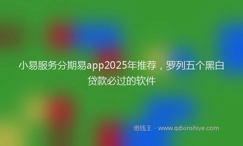 小易服务分期易app2025年推荐，罗列五个黑白贷款必过的软件