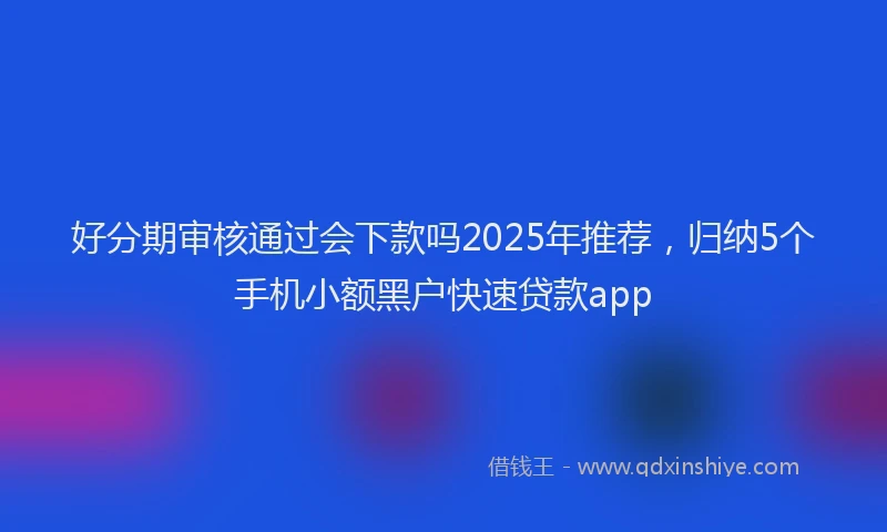 好分期审核通过会下款吗2025年推荐，归纳5个手机小额黑户快速贷款app