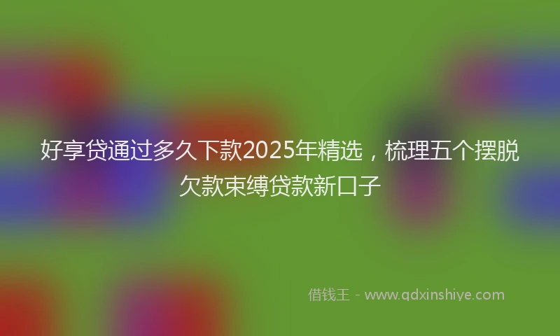 好享贷通过多久下款2025年精选，梳理五个摆脱欠款束缚贷款新口子