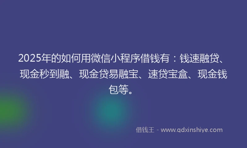 2025年的如何用微信小程序借钱有：钱速融贷、现金秒到融、现金贷易融宝、速贷宝盒、现金钱包等。