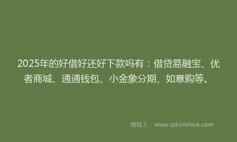 2025年的好借好还好下款吗有：借贷易融宝、优者商城、通通钱包、小金象分期、如意购等。