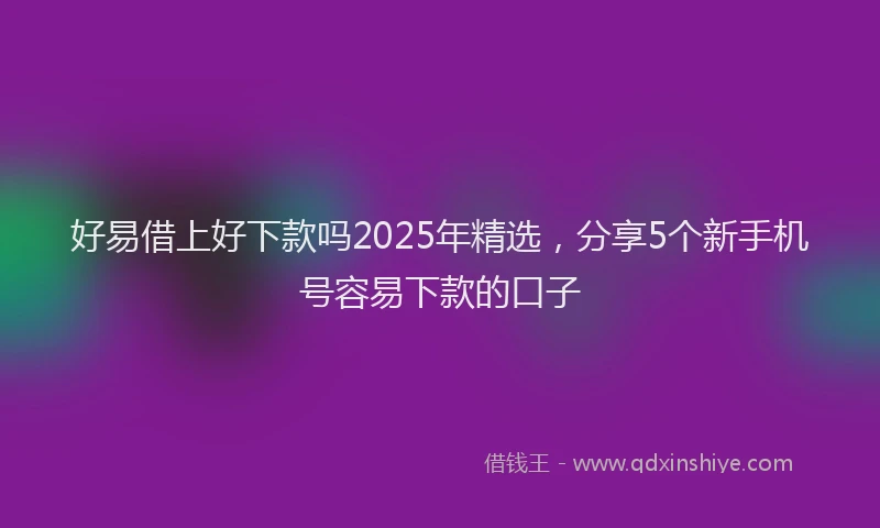 好易借上好下款吗2025年精选，分享5个新手机号容易下款的口子