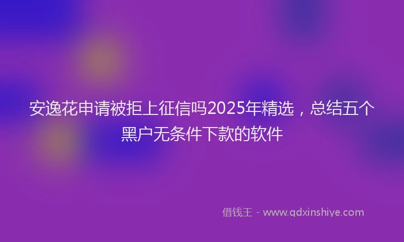 安逸花申请被拒上征信吗2025年精选，总结五个黑户无条件下款的软件