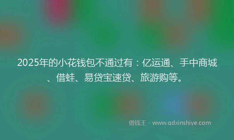 2025年的小花钱包不通过有：亿运通、手中商城、借蛙、易贷宝速贷、旅游购等。