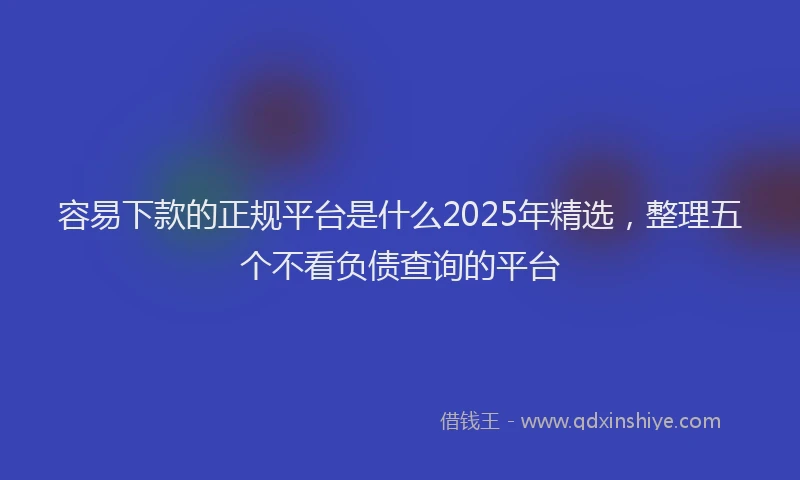 容易下款的正规平台是什么2025年精选，整理五个不看负债查询的平台