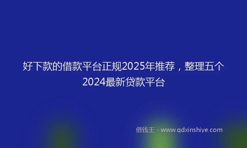 好下款的借款平台正规2025年推荐，整理五个2024最新贷款平台