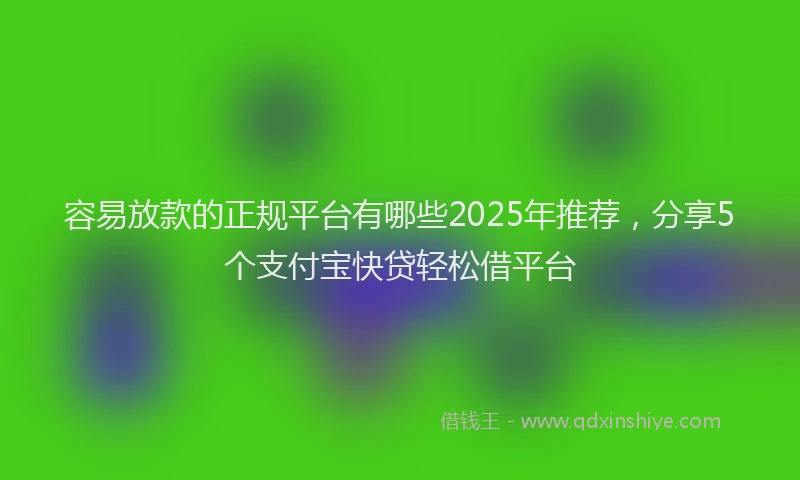 容易放款的正规平台有哪些2025年推荐,分享5个支付宝快贷轻松借平台