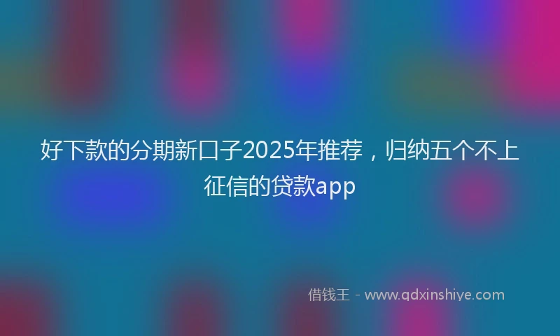 好下款的分期新口子2025年推荐，归纳五个不上征信的贷款app