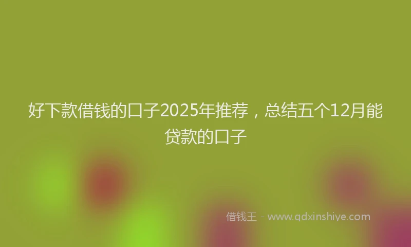 好下款借钱的口子2025年推荐，总结五个12月能贷款的口子