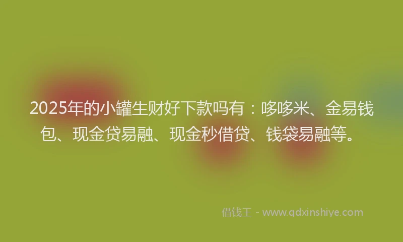 2025年的小罐生财好下款吗有：哆哆米、金易钱包、现金贷易融、现金秒借贷、钱袋易融等。