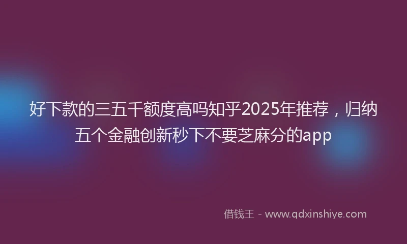 好下款的三五千额度高吗知乎2025年推荐，归纳五个金融创新秒下不要芝麻分的app