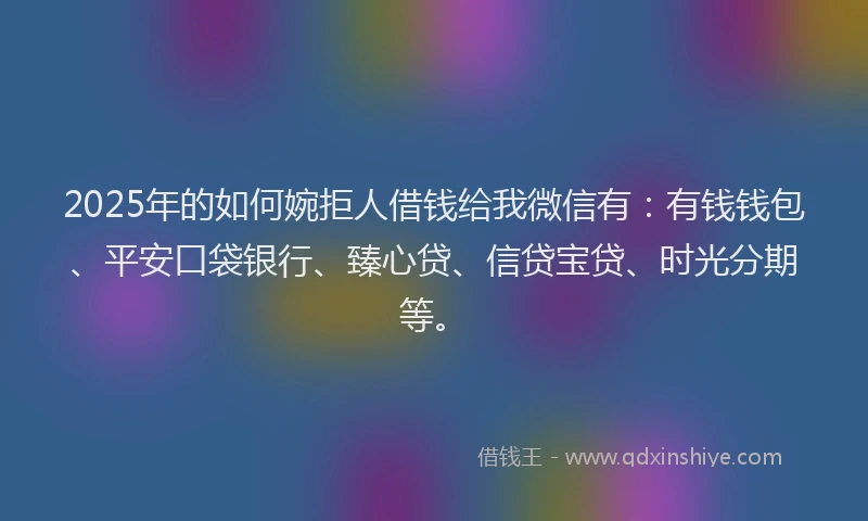 2025年的如何婉拒人借钱给我微信有：有钱钱包、平安口袋银行、臻心贷、信贷宝贷、时光分期等。