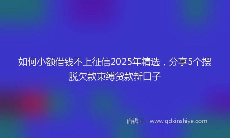 如何小额借钱不上征信2025年精选，分享5个摆脱欠款束缚贷款新口子