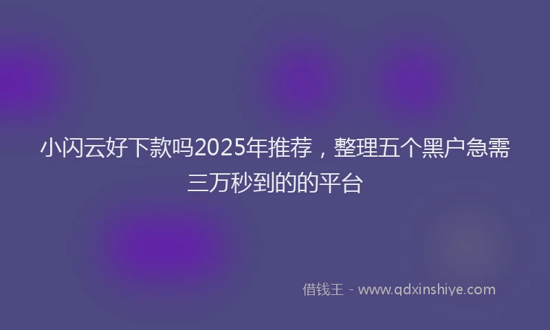 小闪云好下款吗2025年推荐，整理五个黑户急需三万秒到的的平台