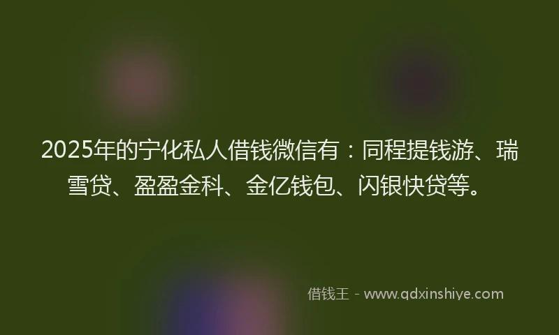 2025年的宁化私人借钱微信有：同程提钱游、瑞雪贷、盈盈金科、金亿钱包、闪银快贷等。