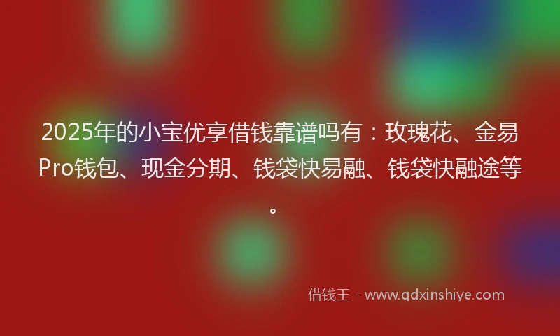 2025年的小宝优享借钱靠谱吗有：玫瑰花、金易Pro钱包、现金分期、钱袋快易融、钱袋快融途等。