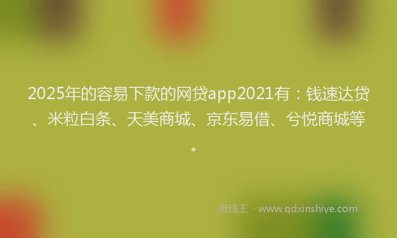 2025年的容易下款的网贷app2021有：钱速达贷、米粒白条、天美商城、京东易借、兮悦商城等。