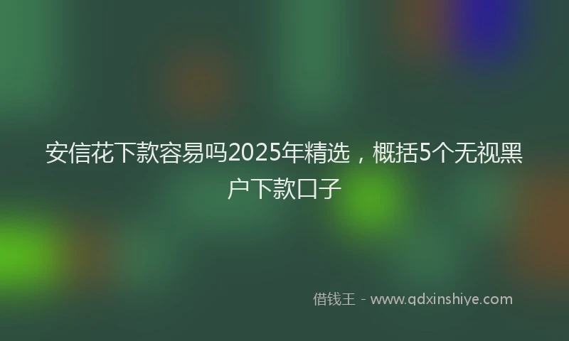 安信花下款容易吗2025年精选，概括5个无视黑户下款口子