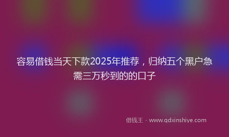 容易借钱当天下款2025年推荐,归纳五个黑户急需三万秒到的的口子