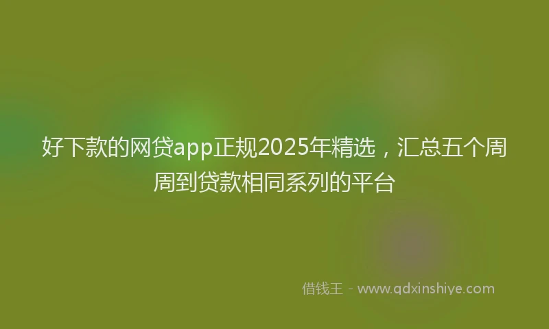 好下款的网贷app正规2025年精选，汇总五个周周到贷款相同系列的平台