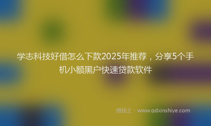 学志科技好借怎么下款2025年推荐，分享5个手机小额黑户快速贷款软件